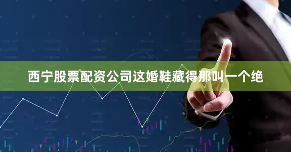西宁股票配资公司这婚鞋藏得那叫一个绝