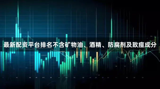 最新配资平台排名不含矿物油、酒精、防腐剂及致痘成分