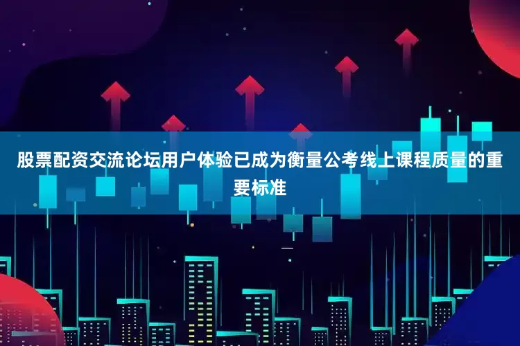 股票配资交流论坛用户体验已成为衡量公考线上课程质量的重要标准