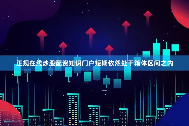 正规在线炒股配资知识门户短期依然处于箱体区间之内