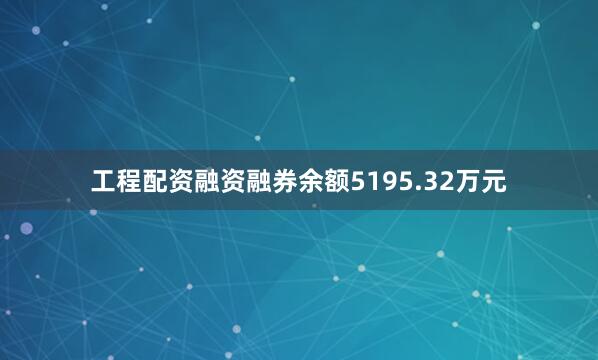 工程配资融资融券余额5195.32万元