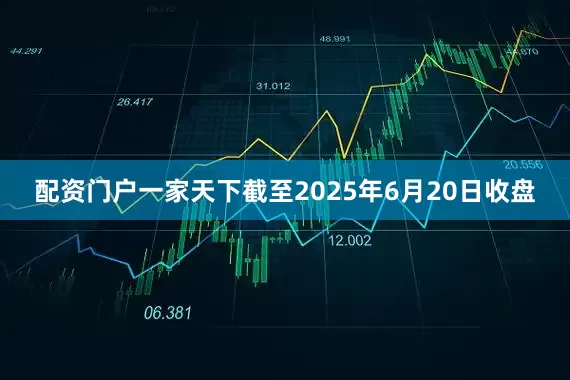 配资门户一家天下截至2025年6月20日收盘