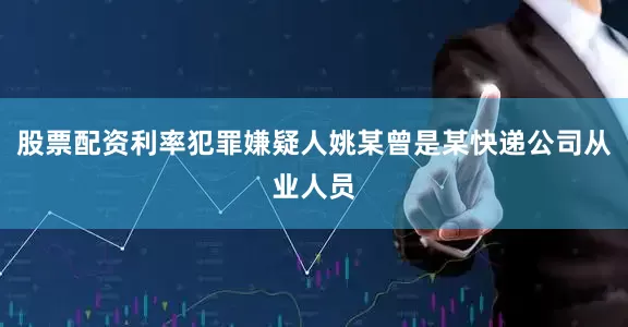 股票配资利率犯罪嫌疑人姚某曾是某快递公司从业人员