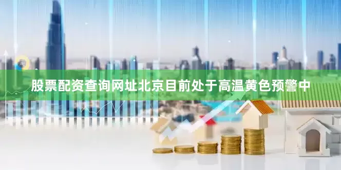 股票配资查询网址北京目前处于高温黄色预警中