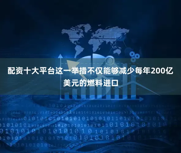 配资十大平台这一举措不仅能够减少每年200亿美元的燃料进口