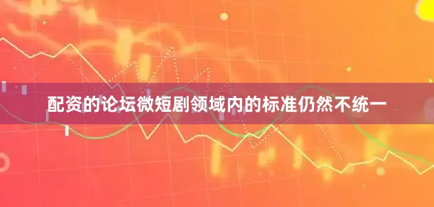 配资的论坛微短剧领域内的标准仍然不统一