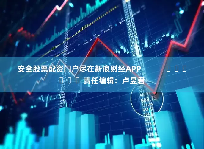 安全股票配资门户尽在新浪财经APP            						责任编辑：卢昱君
