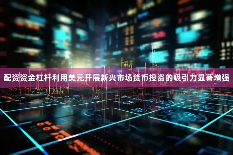 配资资金杠杆利用美元开展新兴市场货币投资的吸引力显著增强