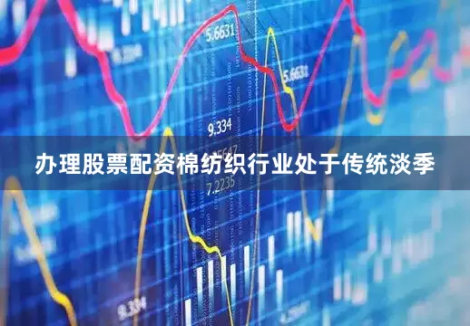 办理股票配资棉纺织行业处于传统淡季