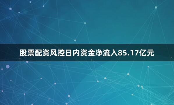 股票配资风控日内资金净流入85.17亿元