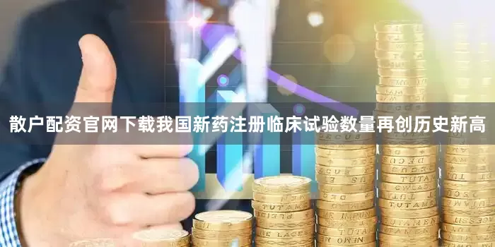 散户配资官网下载我国新药注册临床试验数量再创历史新高