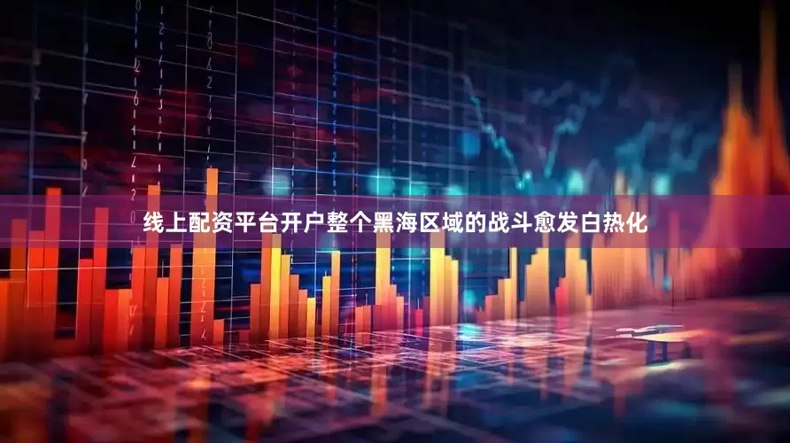 线上配资平台开户整个黑海区域的战斗愈发白热化