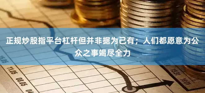 正规炒股指平台杠杆但并非据为己有；人们都愿意为公众之事竭尽全力
