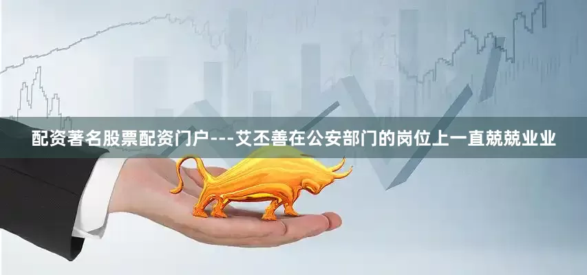 配资著名股票配资门户---艾丕善在公安部门的岗位上一直兢兢业业