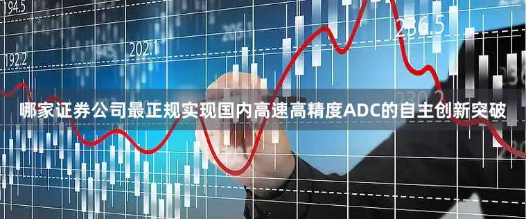 哪家证券公司最正规实现国内高速高精度ADC的自主创新突破