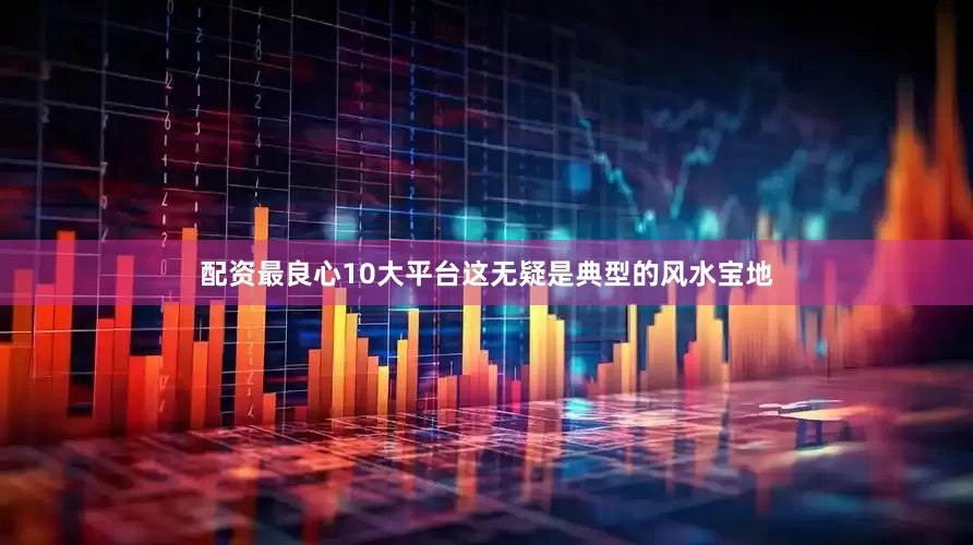 配资最良心10大平台这无疑是典型的风水宝地