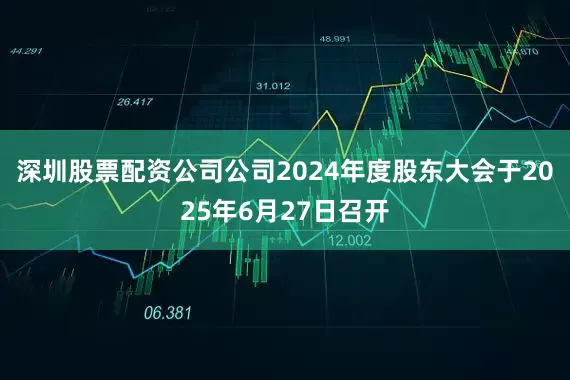 深圳股票配资公司公司2024年度股东大会于2025年6月27日召开