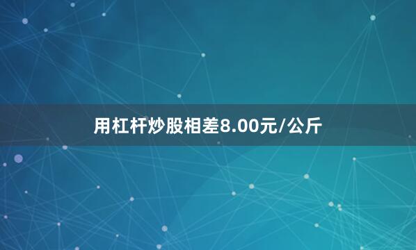 用杠杆炒股相差8.00元/公斤