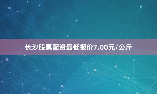 长沙股票配资最低报价7.00元/公斤