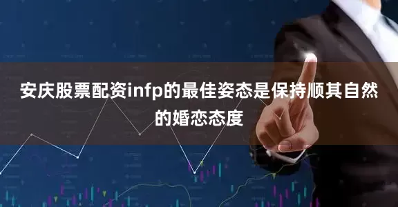 安庆股票配资infp的最佳姿态是保持顺其自然的婚恋态度