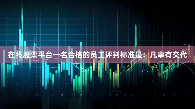 在线股票平台一名合格的员工评判标准是：凡事有交代
