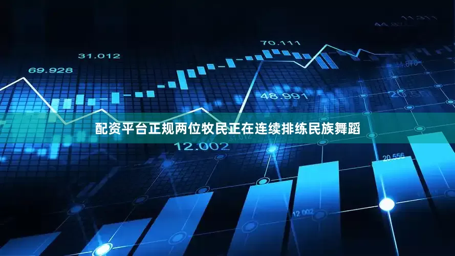 配资平台正规两位牧民正在连续排练民族舞蹈