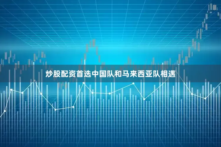 炒股配资首选中国队和马来西亚队相遇