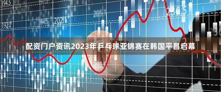 配资门户资讯2023年乒乓球亚锦赛在韩国平昌启幕