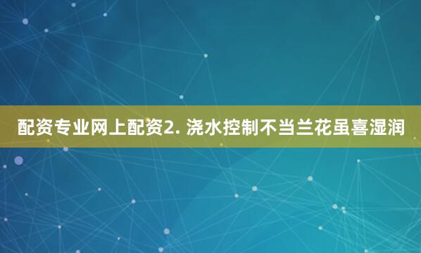 配资专业网上配资2. 浇水控制不当兰花虽喜湿润