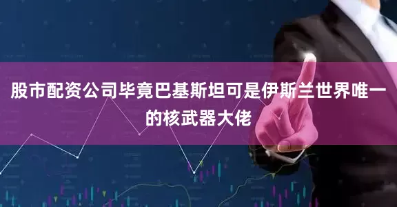 股市配资公司毕竟巴基斯坦可是伊斯兰世界唯一的核武器大佬