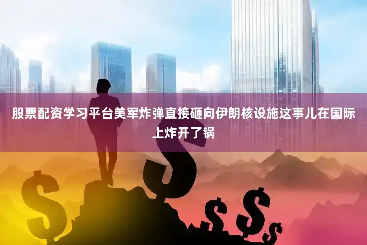 股票配资学习平台美军炸弹直接砸向伊朗核设施这事儿在国际上炸开了锅
