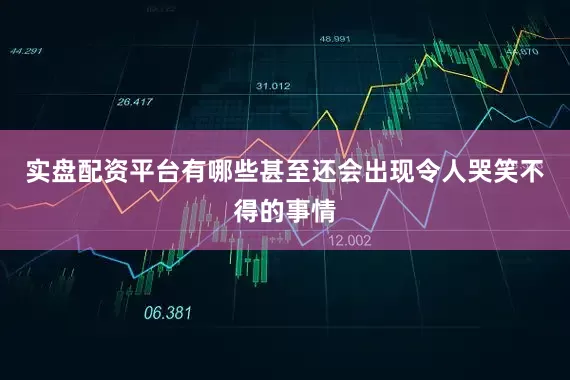 实盘配资平台有哪些甚至还会出现令人哭笑不得的事情