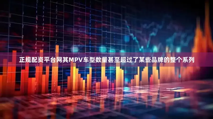 正规配资平台网其MPV车型数量甚至超过了某些品牌的整个系列