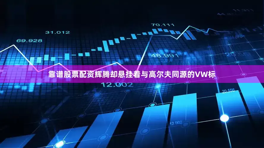 靠谱股票配资辉腾却悬挂着与高尔夫同源的VW标