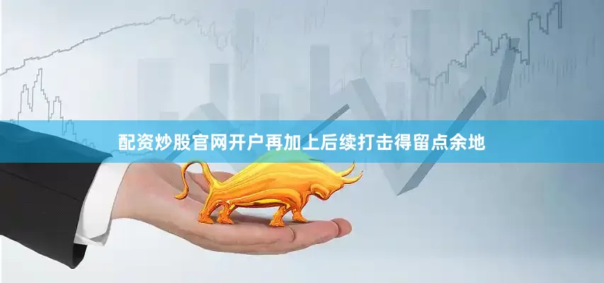配资炒股官网开户再加上后续打击得留点余地