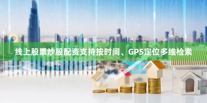 线上股票炒股配资支持按时间、GPS定位多维检索