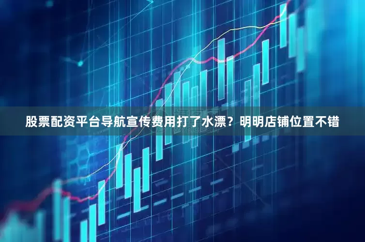 股票配资平台导航宣传费用打了水漂？明明店铺位置不错