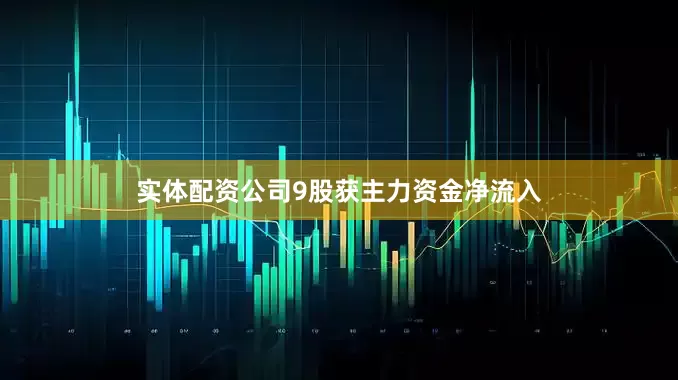 实体配资公司9股获主力资金净流入