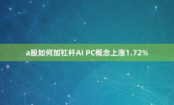 a股如何加杠杆AI PC概念上涨1.72%