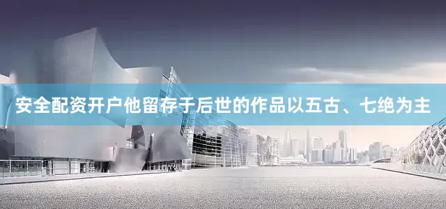 安全配资开户他留存于后世的作品以五古、七绝为主