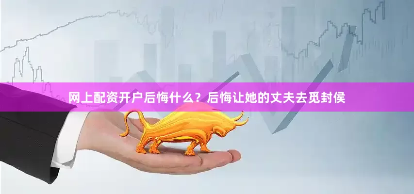 网上配资开户后悔什么？后悔让她的丈夫去觅封侯