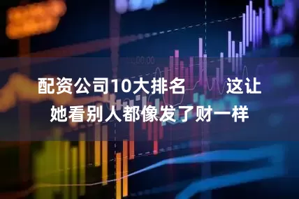 配资公司10大排名        这让她看别人都像发了财一样