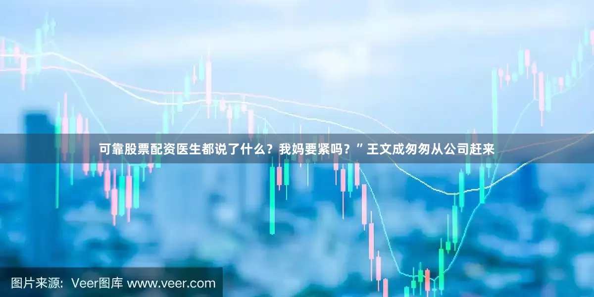 可靠股票配资医生都说了什么？我妈要紧吗？”王文成匆匆从公司赶来