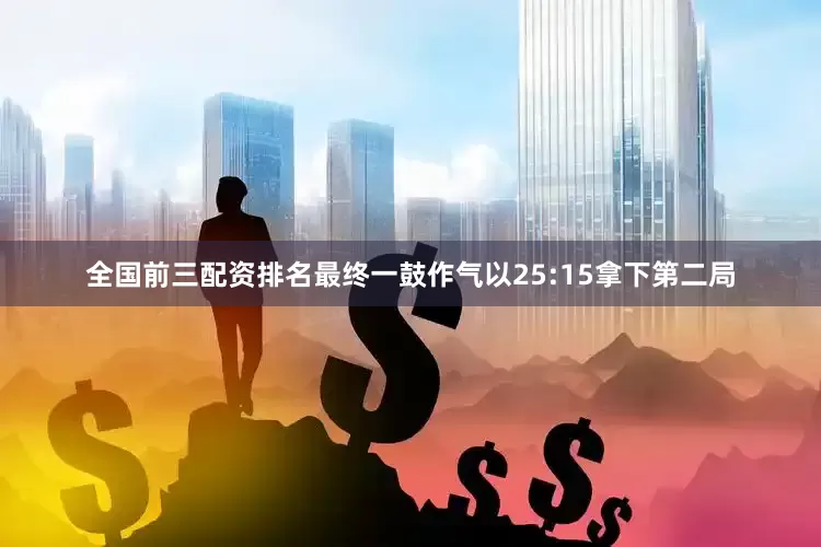 全国前三配资排名最终一鼓作气以25:15拿下第二局