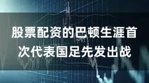 股票配资的巴顿生涯首次代表国足先发出战