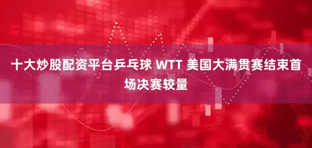 十大炒股配资平台乒乓球 WTT 美国大满贯赛结束首场决赛较量
