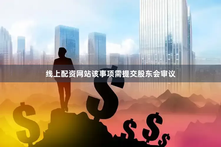 线上配资网站该事项需提交股东会审议
