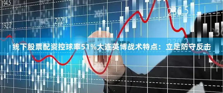 线下股票配资控球率51%大连英博战术特点：立足防守反击
