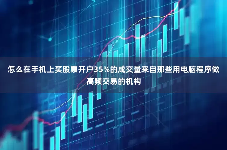 怎么在手机上买股票开户35%的成交量来自那些用电脑程序做高频交易的机构