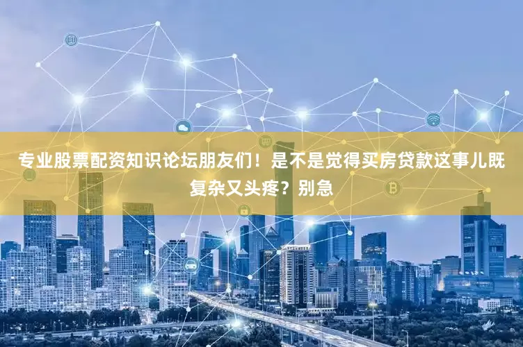 专业股票配资知识论坛朋友们！是不是觉得买房贷款这事儿既复杂又头疼？别急